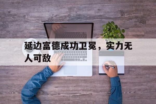 关于延边富德成功卫冕，实力无人可敌的信息